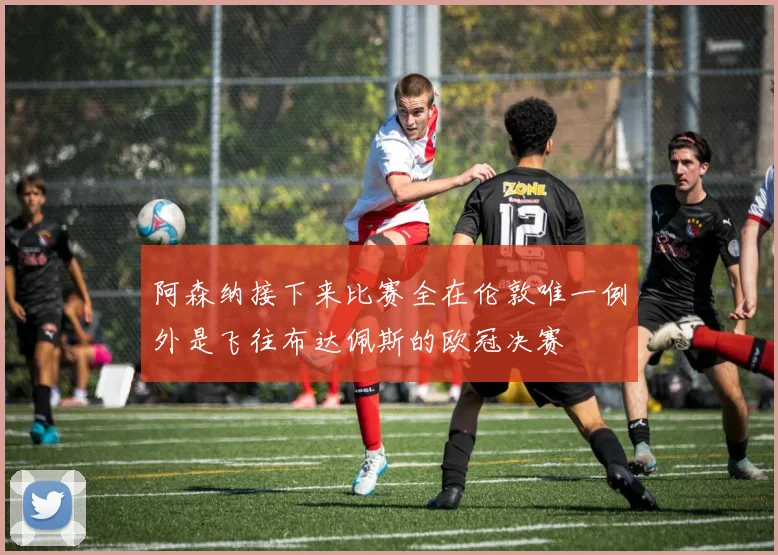 阿森纳接下来比赛全在伦敦唯一例外是飞往布达佩斯的欧冠决赛