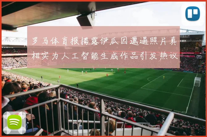 罗马体育报揭露伊瓜因邋遢照片真相实为人工智能生成作品引发热议