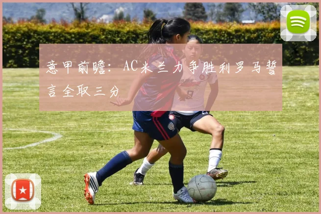 意甲前瞻：AC米兰力争胜利罗马誓言全取三分