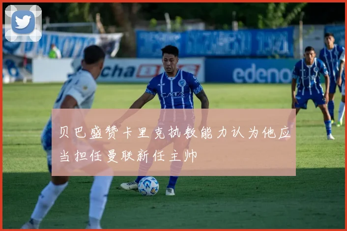 贝巴盛赞卡里克执教能力认为他应当担任曼联新任主帅