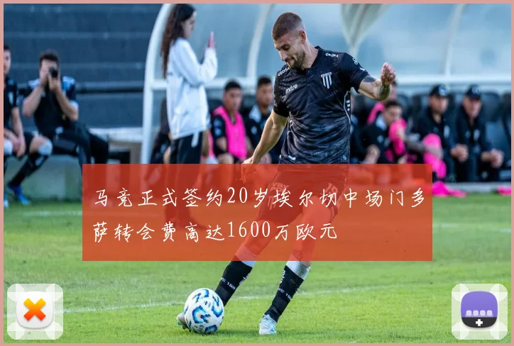 马竞正式签约20岁埃尔切中场门多萨转会费高达1600万欧元