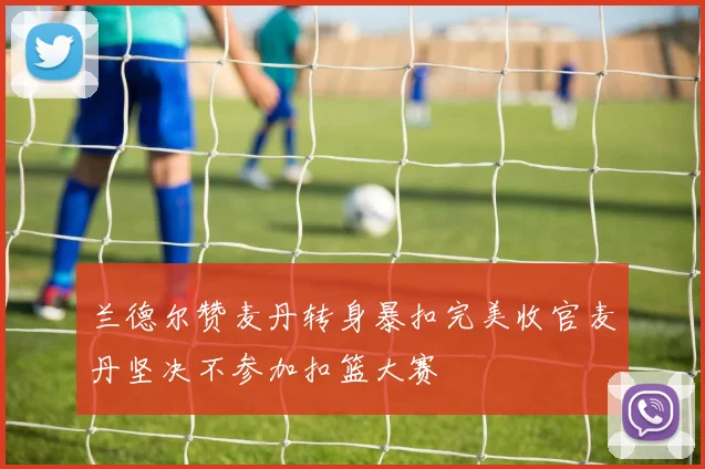 兰德尔赞麦丹转身暴扣完美收官麦丹坚决不参加扣篮大赛